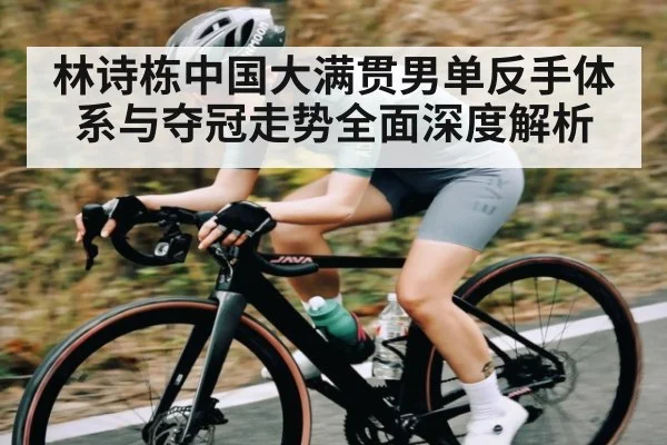 林诗栋中国大满贯男单反手体系与夺冠走势全面深度解析